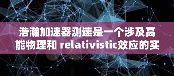浩瀚加速器测速是一个涉及高能物理和 relativistic效应的实验概念。以下是对该概念的逐步解释和总结