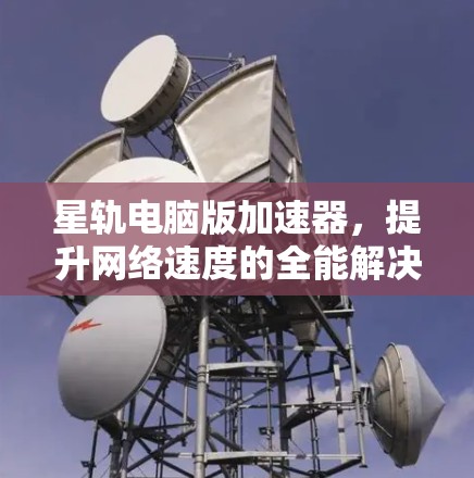 星轨电脑版加速器，提升网络速度的全能解决方案