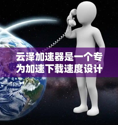云泽加速器是一个专为加速下载速度设计的工具,适合经常需要下载资料或文件的用户。以下是使用云泽加速器的详细步骤