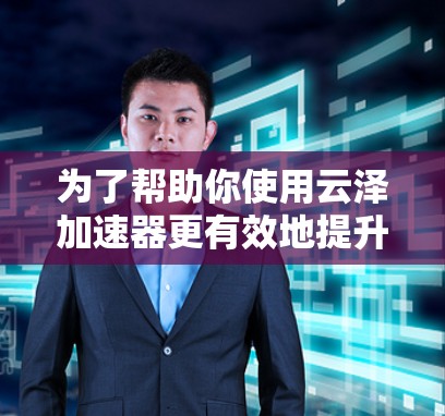 为了帮助你使用云泽加速器更有效地提升游戏体验，以下是一步步的指南
