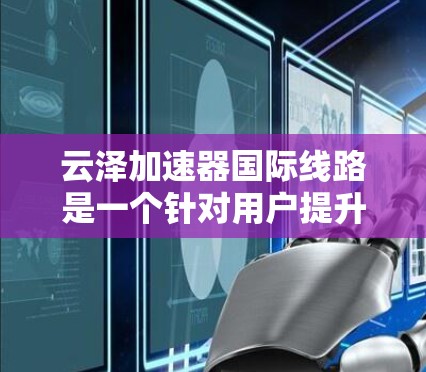 云泽加速器国际线路是一个针对用户提升网络传输速度的工具,主要适用于国际网络环境。以下是对该产品的详细分析