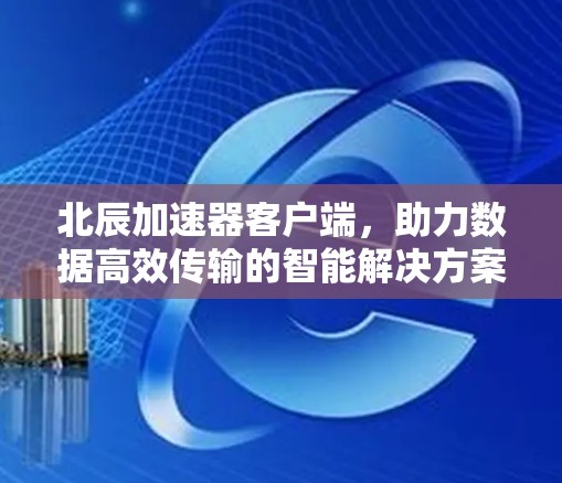 北辰加速器客户端，助力数据高效传输的智能解决方案