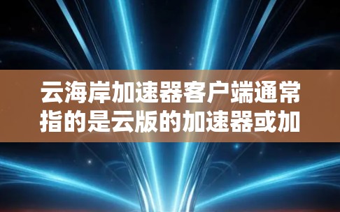 云海岸加速器客户端通常指的是云版的加速器或加速工具，用于提升网页加载速度。以下是一些常见的云海岸加速器客户端及其功能