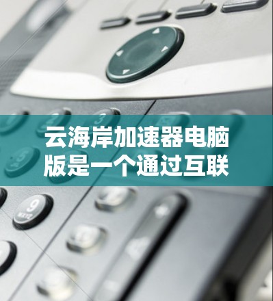 云海岸加速器电脑版是一个通过互联网加速服务器的软件，旨在提升视频、音频等文件的处理效率和延迟。以下是详细的分析和建议