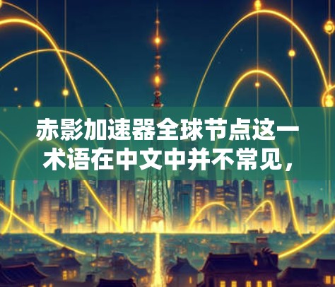 赤影加速器全球节点这一术语在中文中并不常见，可能是一个特定领域的术语或缩写。为了更好地帮助您理解，我需要更多的上下文信息。以下是几种可能的解释