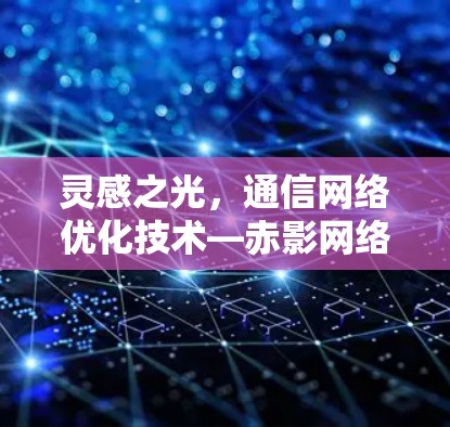 灵感之光，通信网络优化技术—赤影网络解决方案