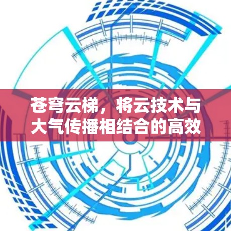 苍穹云梯，将云技术与大气传播相结合的高效信息传播工具