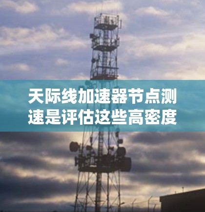 天际线加速器节点测速是评估这些高密度空间站系统设备性能的重要过程。以下是详细的步骤和方法