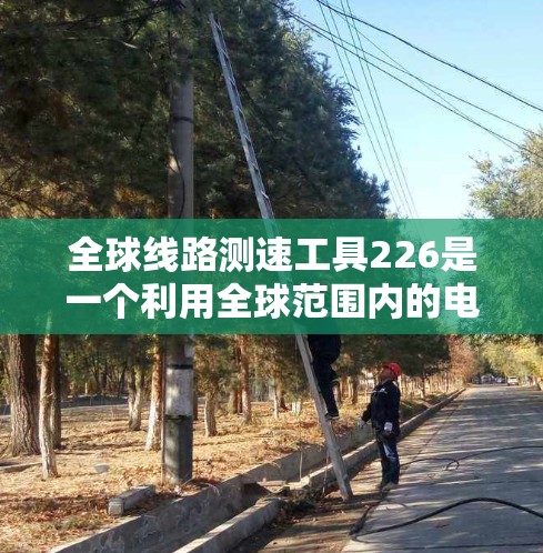 全球线路测速工具226是一个利用全球范围内的电力设备和传感器，实时测量各种线路速度的高科技项目。以下是对该项目的一些详细说明