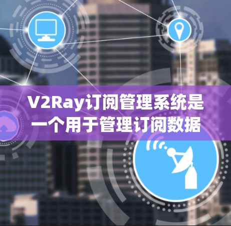 V2Ray订阅管理系统是一个用于管理订阅数据的工具，旨在帮助订阅商高效处理和分析订阅数据。以下是系统的主要功能和特点