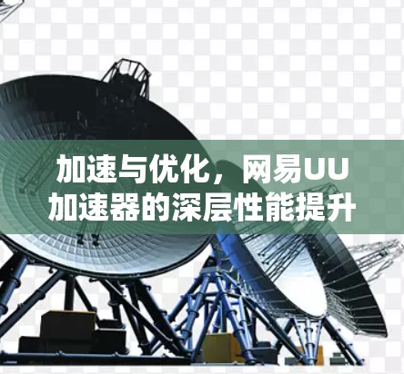 加速与优化，网易UU加速器的深层性能提升