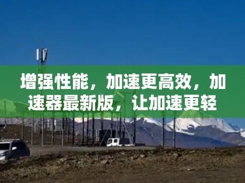 增强性能，加速更高效，加速器最新版，让加速更轻松