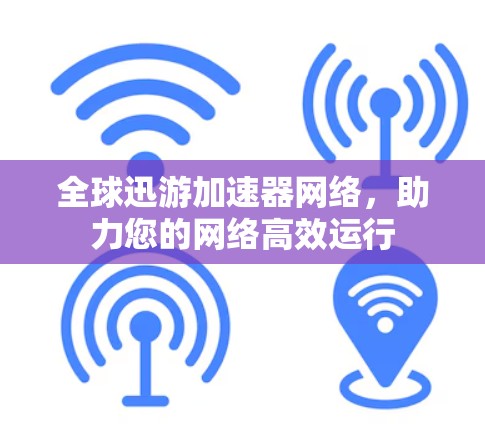 全球迅游加速器网络，助力您的网络高效运行