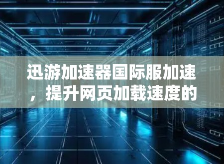 迅游加速器国际服加速，提升网页加载速度的高效工具
