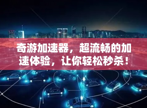 奇游加速器，超流畅的加速体验，让你轻松秒杀！