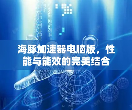 海豚加速器电脑版,性能与能效的完美结合