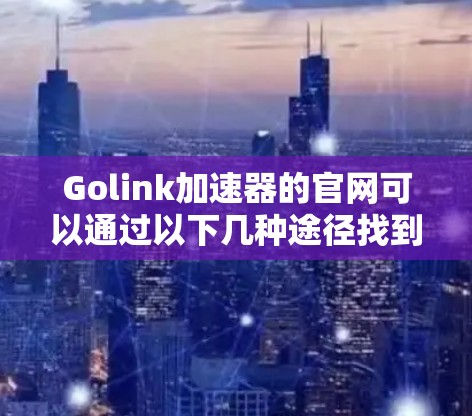 Golink加速器的官网可以通过以下几种途径找到