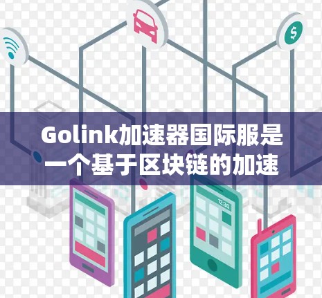 Golink加速器国际服是一个基于区块链的加速工具,允许用户在任何地方创建和分享加速器,以提升网页加载速度。以下是一个系统化的指南,帮助您全面学习和使用国际服加速器