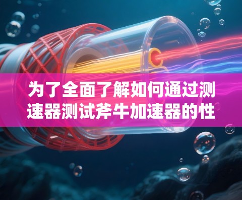 为了全面了解如何通过测速器测试斧牛加速器的性能,以下是详细的步骤和信息