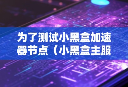 为了测试小黑盒加速器节点(小黑盒主服务器)的性能和稳定性,可以按照以下步骤进行