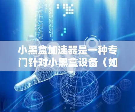 小黑盒加速器是一种专门针对小黑盒设备（如小米、OPPO等）的网络加速软件，旨在提升网络连接的稳定性和数据传输速度。以下是对其功能、使用步骤和潜在问题的详细说明