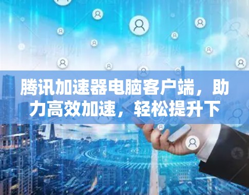 腾讯加速器电脑客户端,助力高效加速,轻松提升下载速度