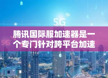 腾讯国际服加速器是一个专门针对跨平台加速的工具,帮助用户在手机、平板、电脑等设备上 faster 的处理视频和图片。以下是关于这个加速器的详细信息