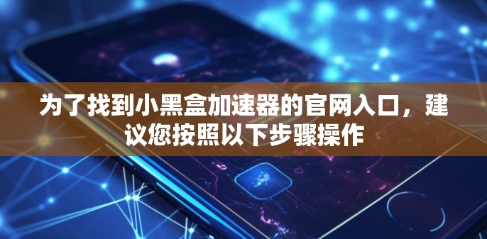 为了找到小黑盒加速器的官网入口,建议您按照以下步骤操作