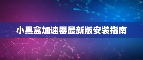小黑盒加速器最新版安装指南