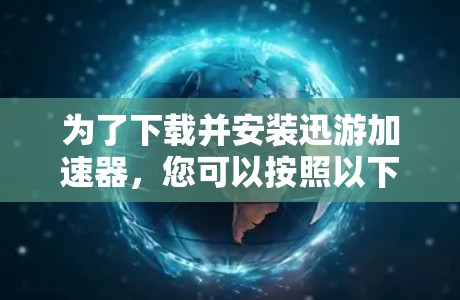 为了下载并安装迅游加速器,您可以按照以下步骤进行