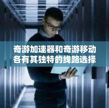 奇游加速器和奇游移动各有其独特的线路选择和性能特点,根据不同的需求,可以分别推荐以下线路