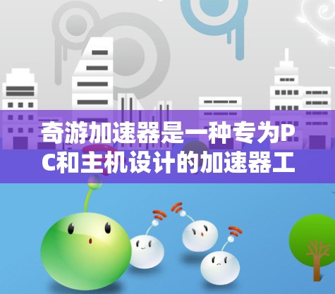 奇游加速器是一种专为PC和主机设计的加速器工具,通过优化游戏文件和调整设置来提升游戏性能。以下是一些关于奇游加速器的详细指南和教程