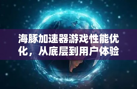 海豚加速器游戏性能优化,从底层到用户体验