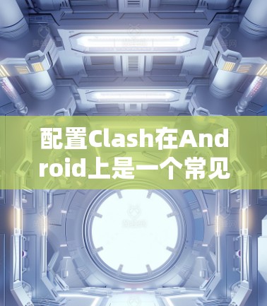 配置Clash在Android上是一个常见的任务，通常用于优化Android应用的运行性能。以下是配置Clash的详细指南