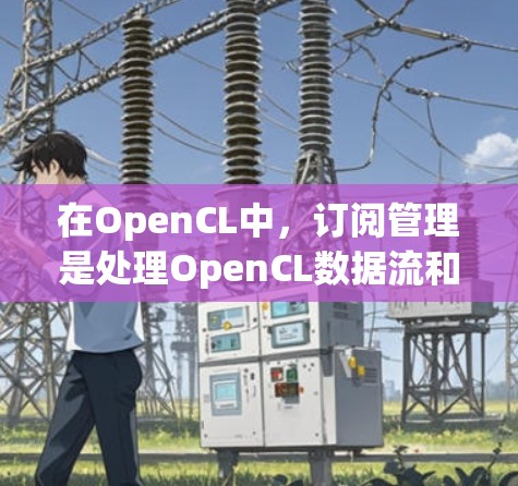 在OpenCL中，订阅管理是处理OpenCL数据流和任务队列的关键环节。以下是关于OpenCL订阅管理的详细解释，涵盖订阅类型、订阅策略、订阅对象和订阅结果等核心概念