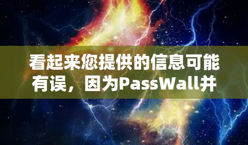 看起来您提供的信息可能有误,因为PassWall并不是一个常见的软件名称,也不太可能是一个软件的缩写。可能是PassWord、Password、Passcode等,或者是其他相关的软件名称