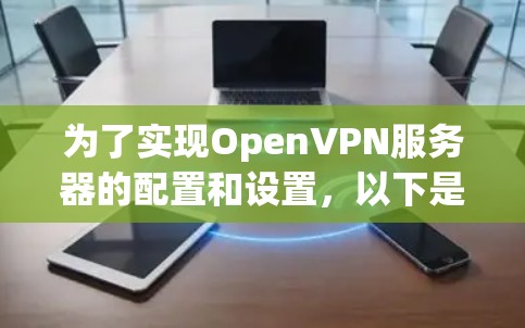 为了实现OpenVPN服务器的配置和设置,以下是一个有条理的步骤指南