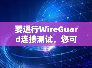 要进行WireGuard连接测试,您可以按照以下步骤操作