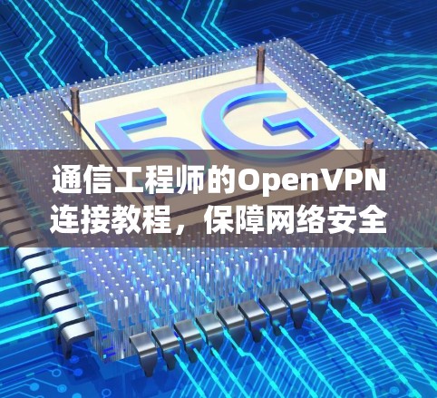 通信工程师的OpenVPN连接教程,保障网络安全的实用指南