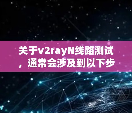 关于v2rayN线路测试，通常会涉及到以下步骤