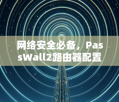 网络安全必备,PassWall2路由器配置指南
