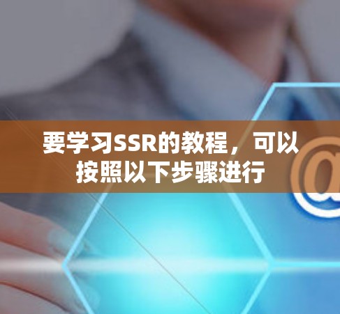 要学习SSR的教程，可以按照以下步骤进行