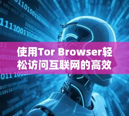 使用Tor Browser轻松访问互联网的高效工具