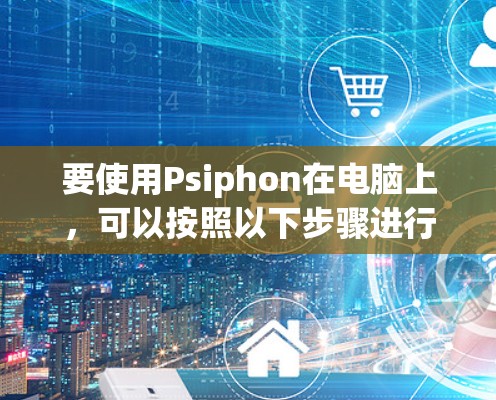 要使用Psiphon在电脑上,可以按照以下步骤进行