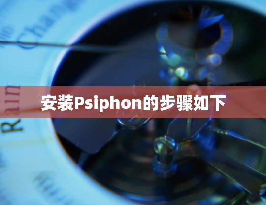 安装Psiphon的步骤如下