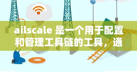 ailscale 是一个用于配置和管理工具链的工具，通常用于软件开发和开发环境。如果你想下载ailscale，可以按照以下步骤操作