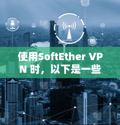 使用SoftEther VPN 时，以下是一些基本的步骤和注意事项