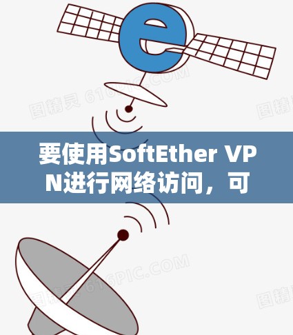 要使用SoftEther VPN进行网络访问，可以按照以下步骤进行
