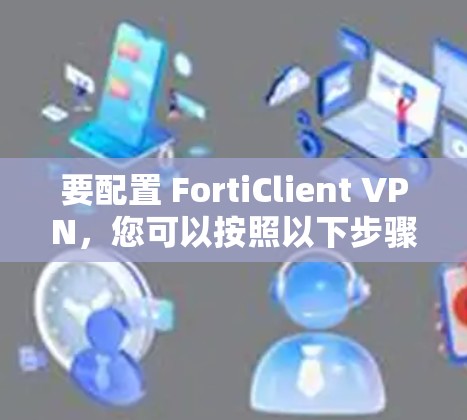 要配置 FortiClient VPN，您可以按照以下步骤进行