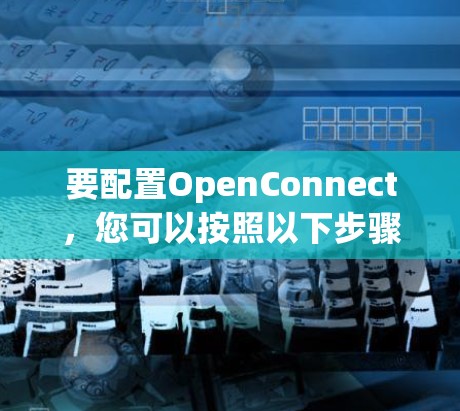 要配置OpenConnect,您可以按照以下步骤进行